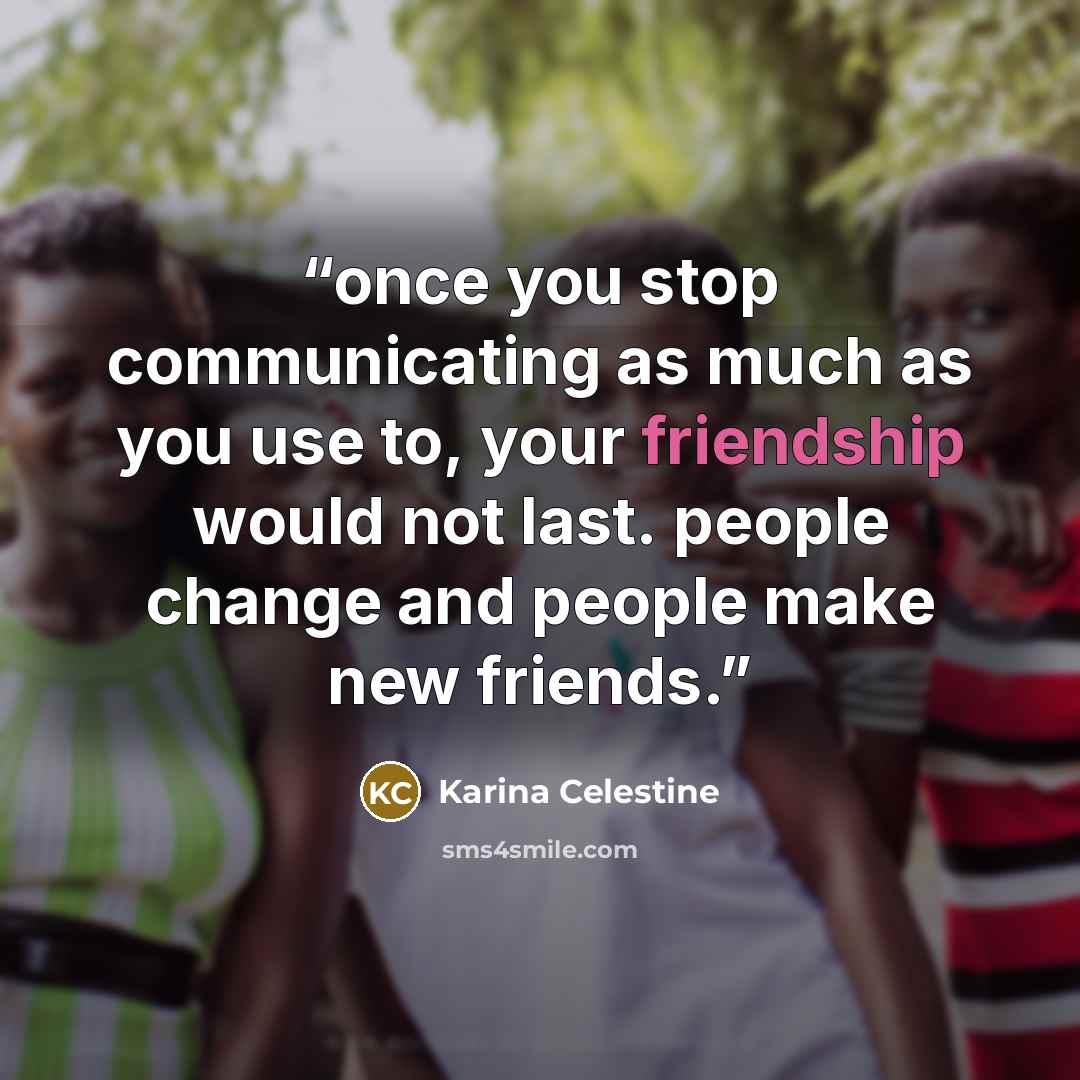 “once you stop communicating as much as you use to, your friendship would not last. people change and people make new friends.” quote by Karina Celestine