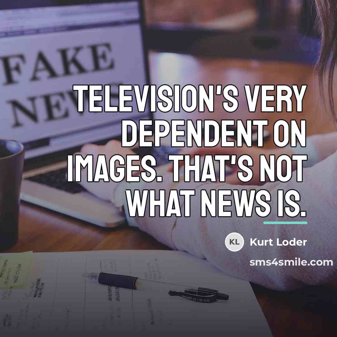 “Television's very dependent on images. That's not what news is.…” quote by Kurt Loder