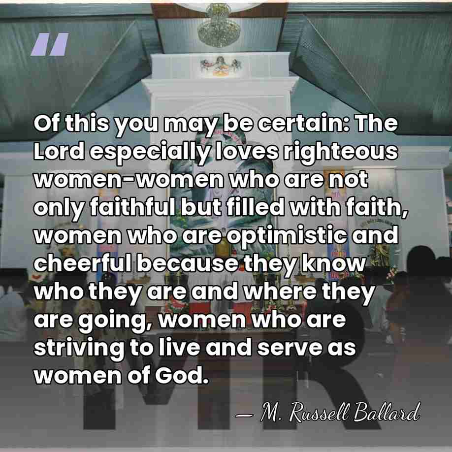Of this you may be certain: The Lord especially loves righteous women-women&hellip; - M. Russell Ballard