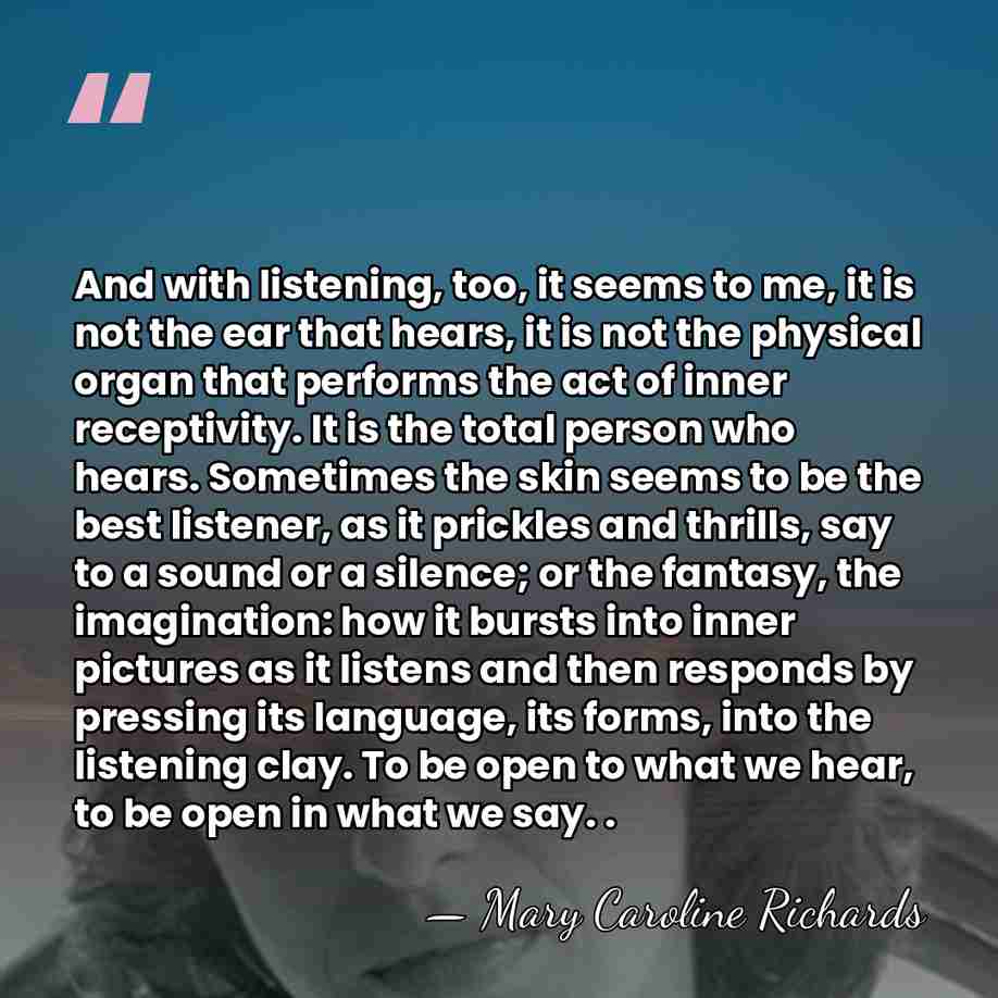 And with listening, too, it seems to me, it is not the&hellip; - Mary Caroline Richards
