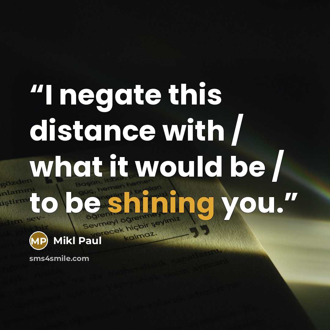 “I negate this distance with / what it would be / to be shining you.” quote by Mikl Paul