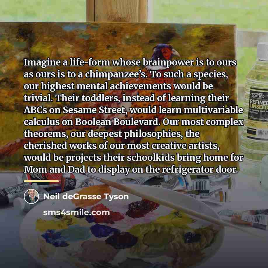 “Imagine a life-form whose brainpower is to ours as ours…” quote by Neil deGrasse Tyson