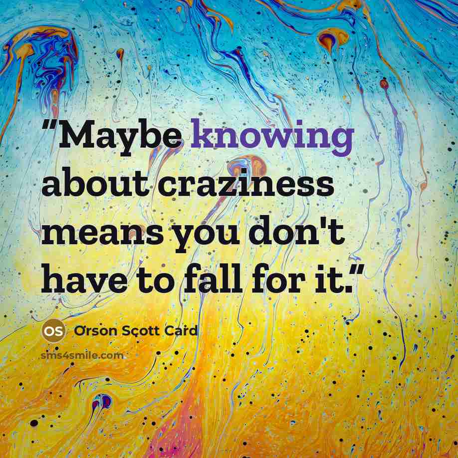 “Maybe knowing about craziness means you don't have to fall for it.” quote by Orson Scott Card