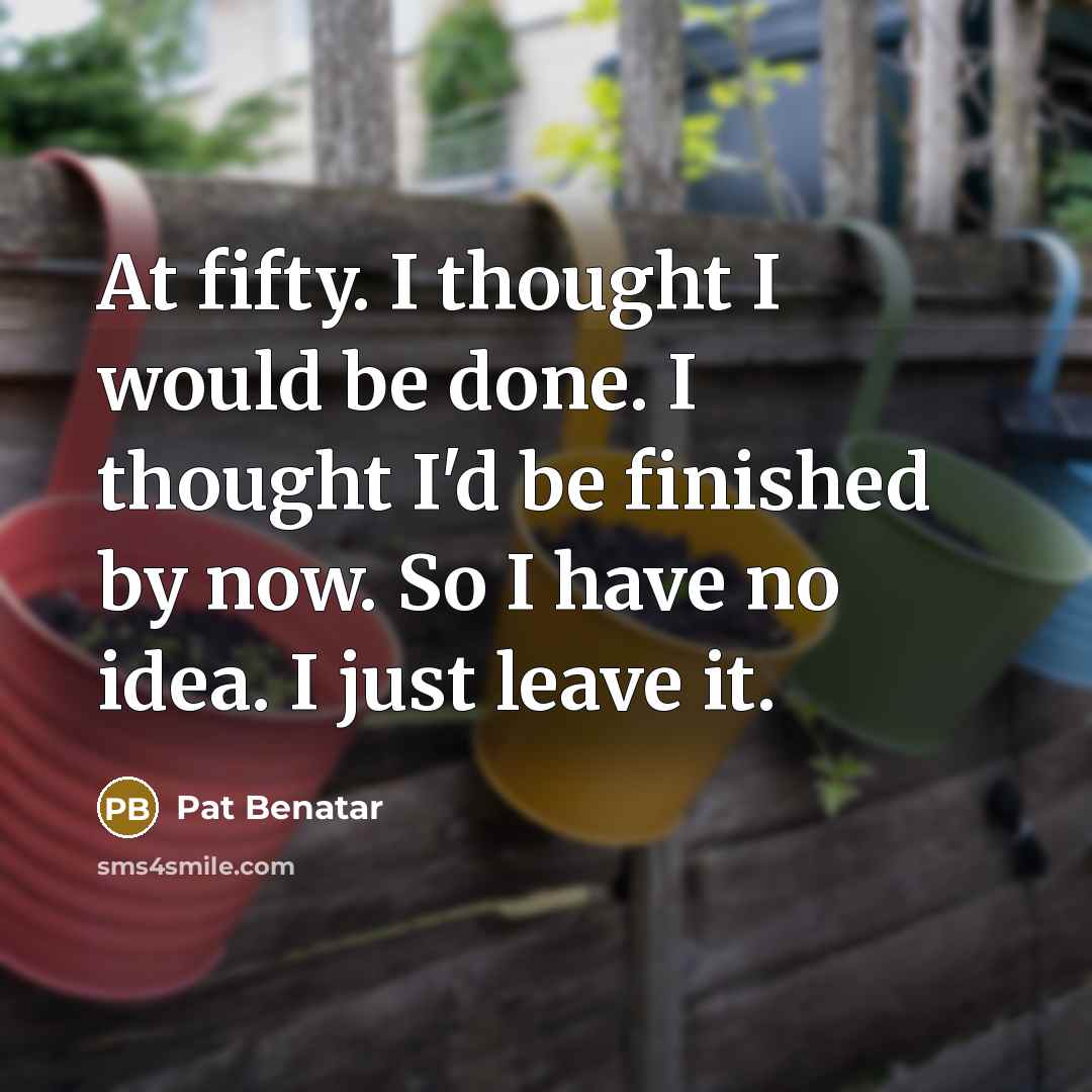 “At fifty. I thought I would be done. I thought…” quote by Pat Benatar