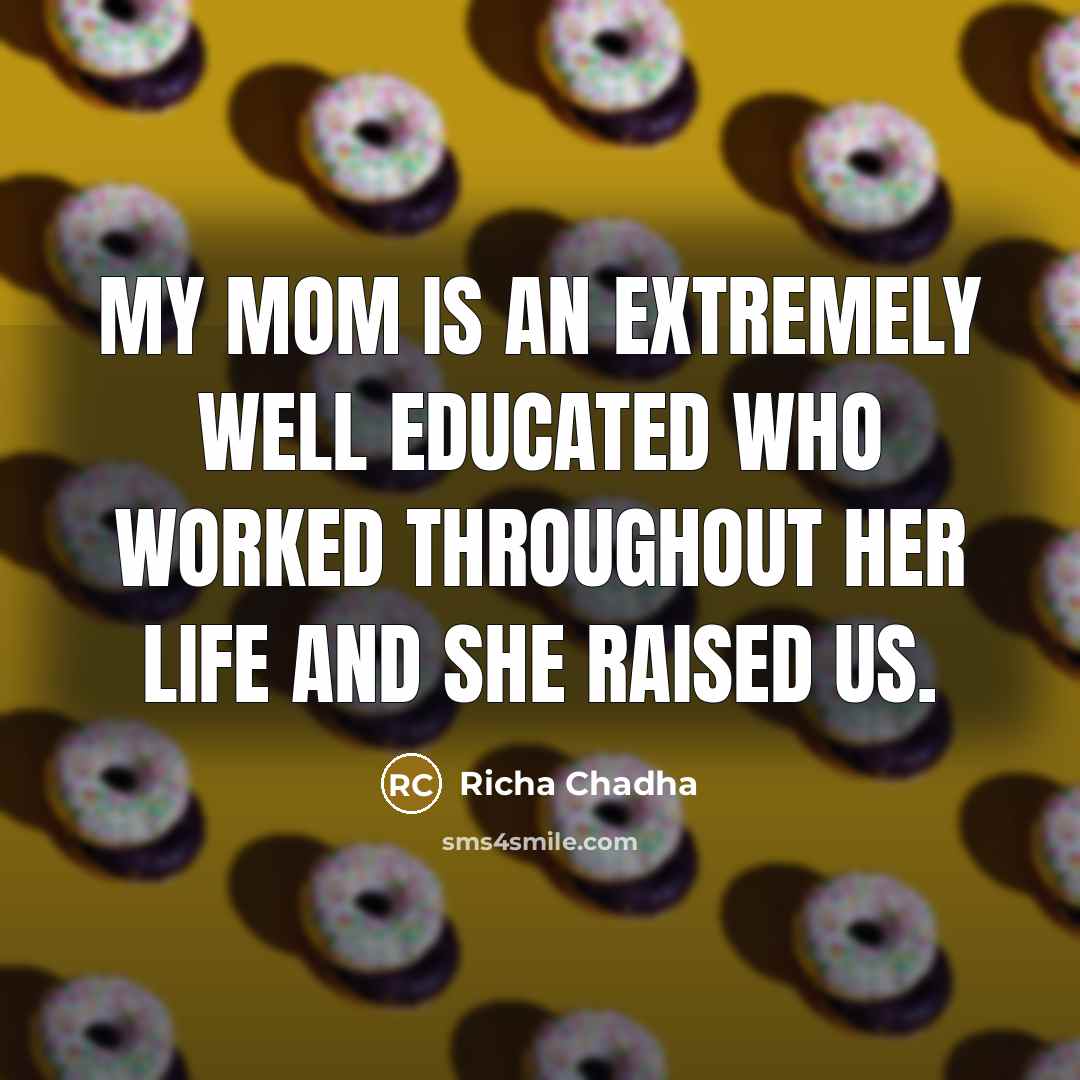 “My mom is an extremely well educated who worked throughout…” quote by Richa Chadha