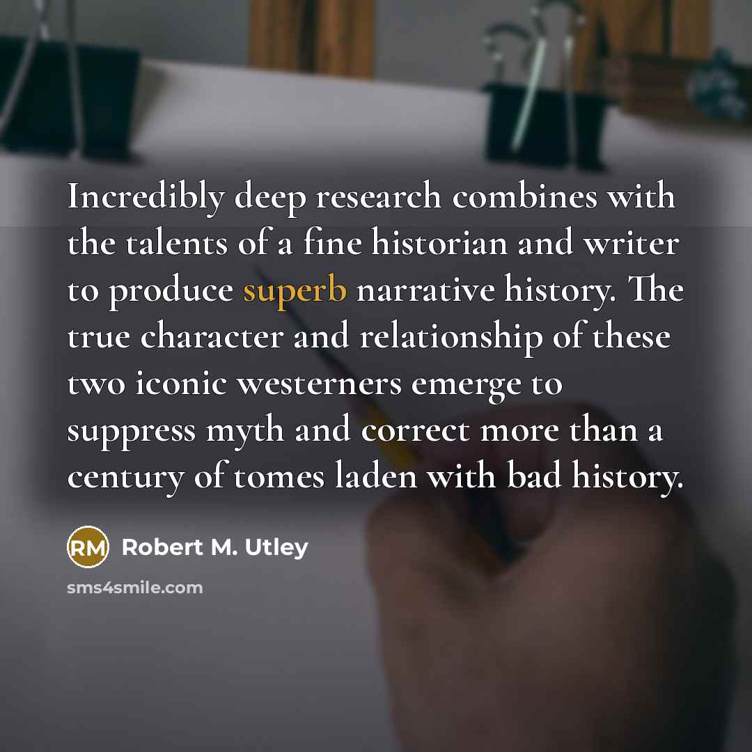“Incredibly deep research combines with the talents of a fine historian and writer to produce superb narrative history. The true character and relationship of these two iconic westerners emerge to suppress myth and correct more than a century of tomes laden with bad history.” quote by Robert M. Utley