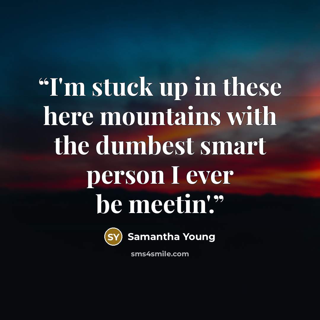 “I'm stuck up in these here mountains with the dumbest smart person I ever be meetin'.” quote by Samantha Young