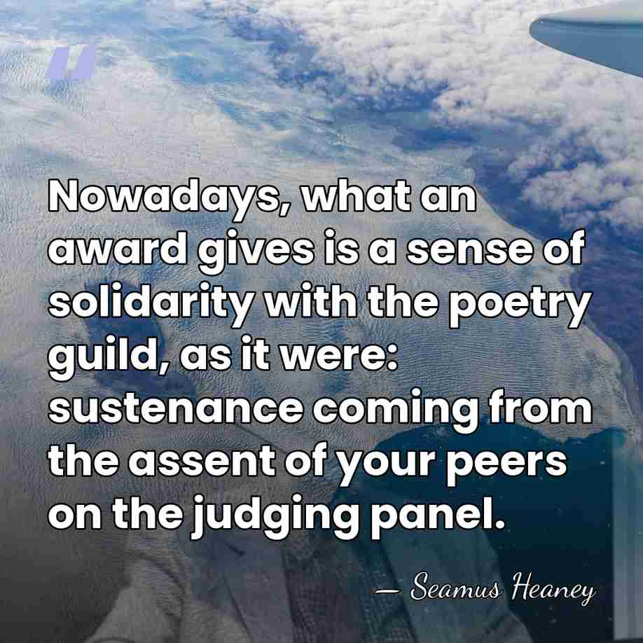 Nowadays, what an award gives is a sense of solidarity with the&hellip; - Seamus Heaney