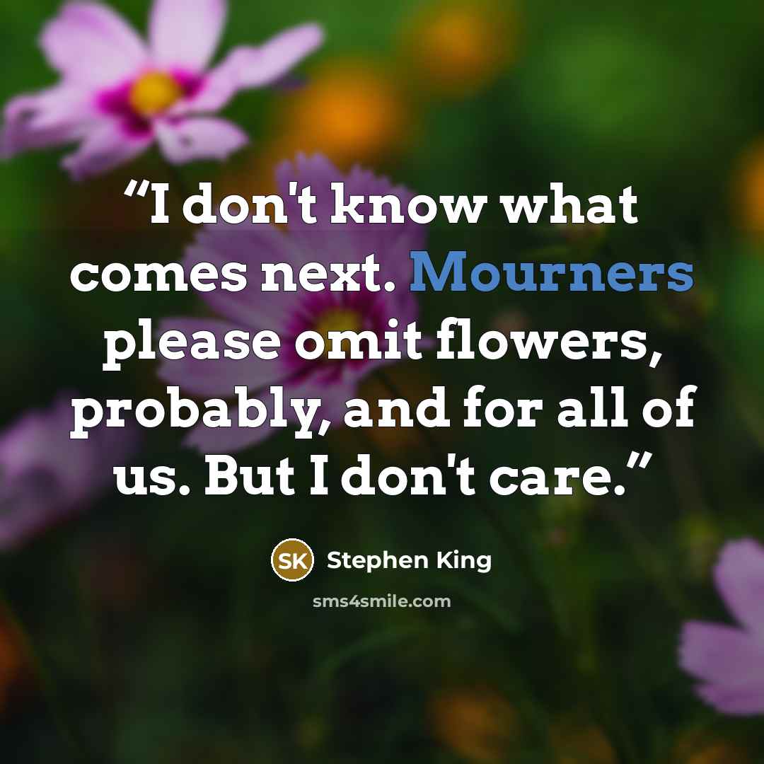 “I don't know what comes next. Mourners please omit flowers, probably, and for all of us. But I don't care.” quote by Stephen King