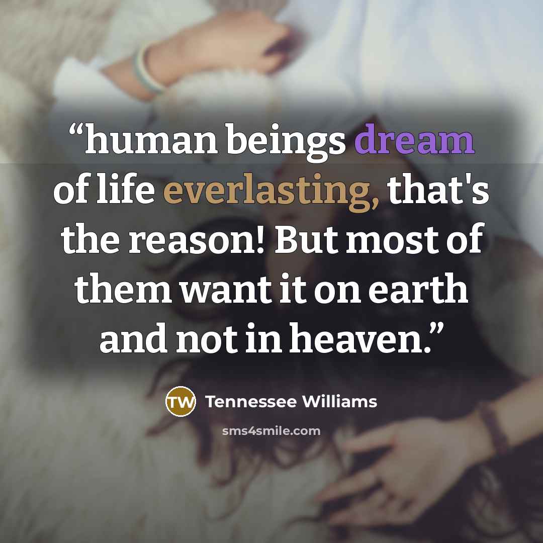“human beings dream of life everlasting, that's the reason! But most of them want it on earth and not in heaven.” quote by Tennessee Williams
