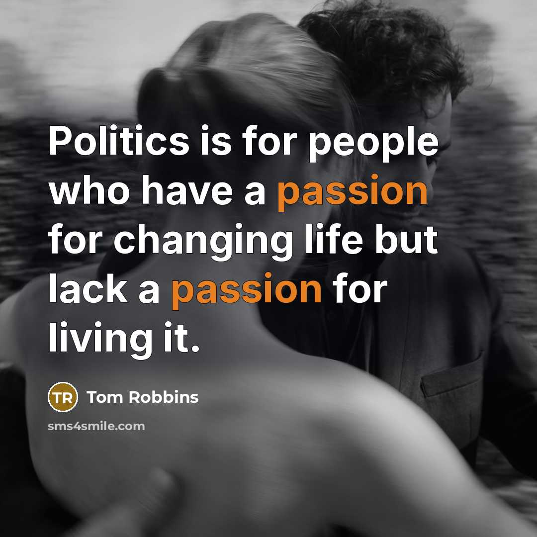 “Politics is for people who have a passion for changing life but lack a passion for living it.” quote by Tom Robbins