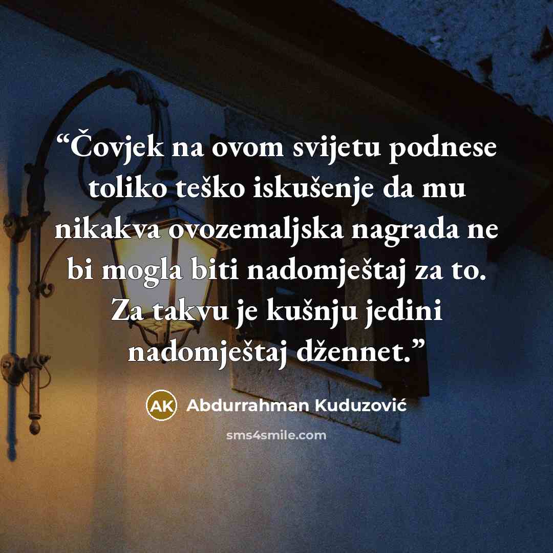 “Čovjek na ovom svijetu podnese toliko teško iskušenje da mu nikakva ovozemaljska nagrada ne bi mogla biti nadomještaj za to. Za takvu je kušnju jedini nadomještaj džennet.” quote by Abdurrahman Kuduzović