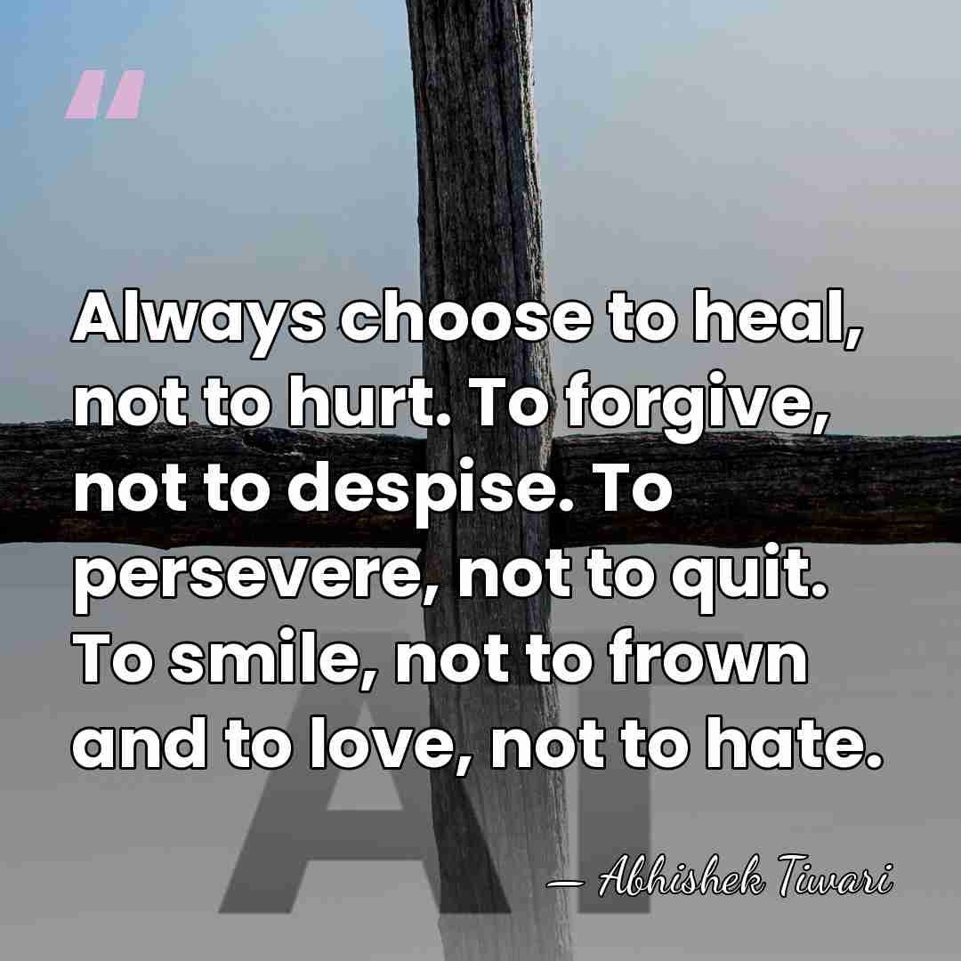 Always choose to heal, not to hurt. To forgive, not to despise.&hellip; - Abhishek Tiwari