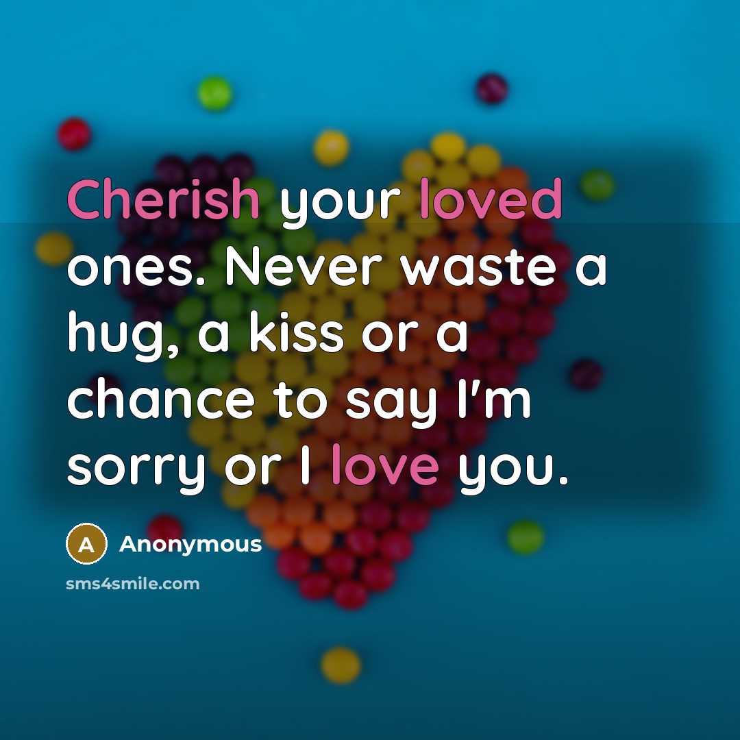 “Cherish your loved ones. Never waste a hug, a kiss or a chance to say I'm sorry or I love you.” quote by Anonymous