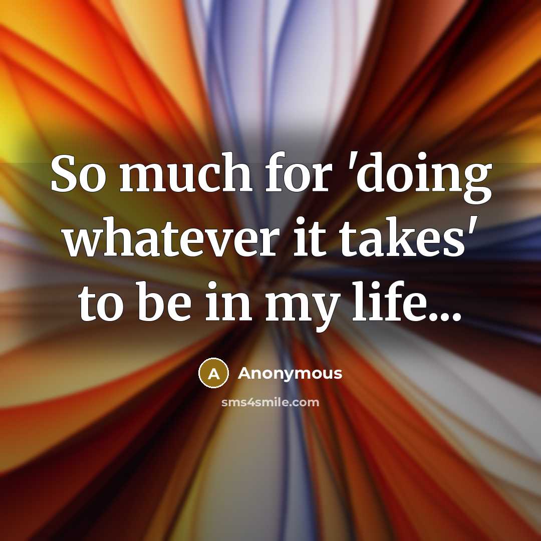 “So much for 'doing whatever it takes' to be in my life...” quote by Anonymous