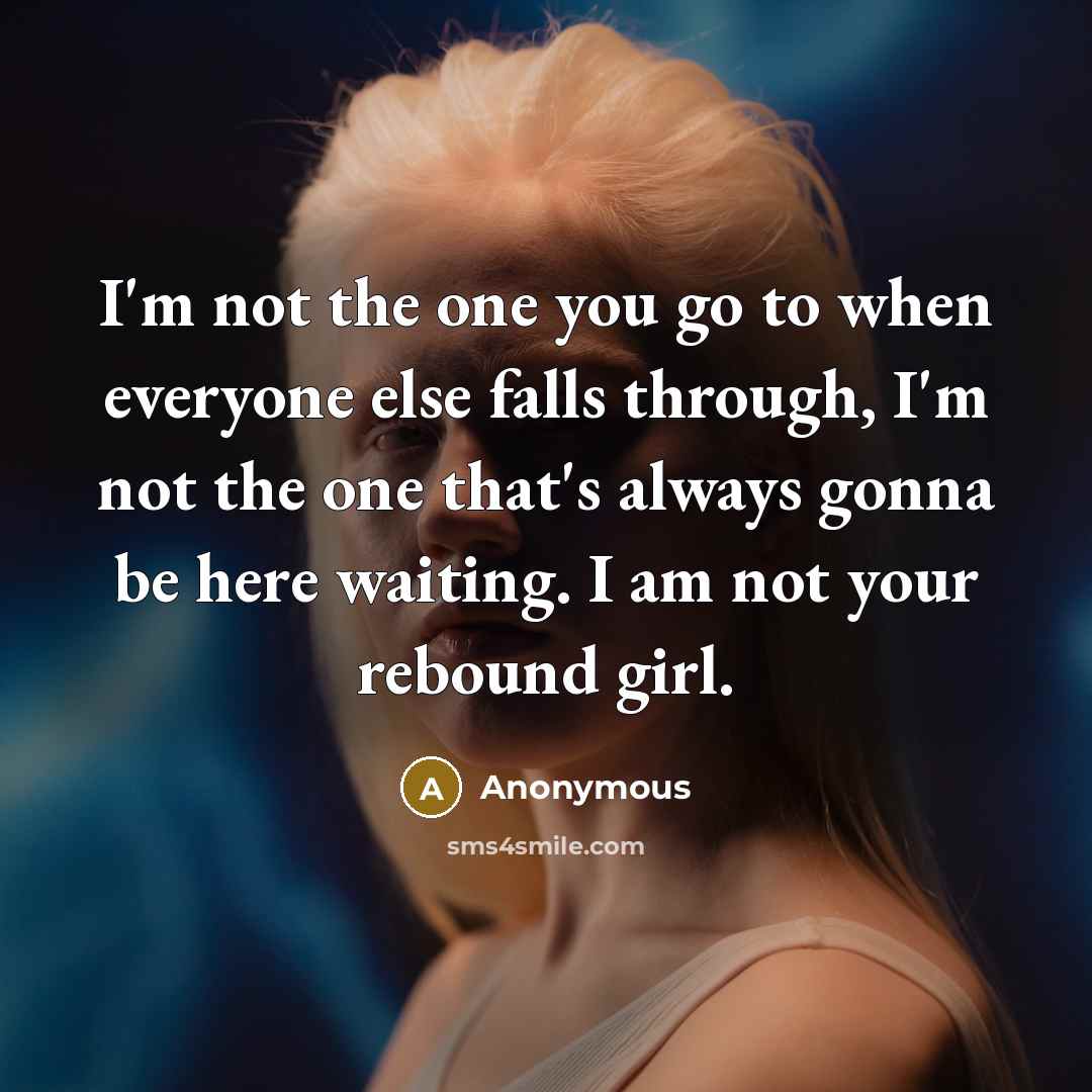 “I'm not the one you go to when everyone else falls through, I'm not the one that's always gonna be here waiting. I am not your rebound girl.” quote by Anonymous