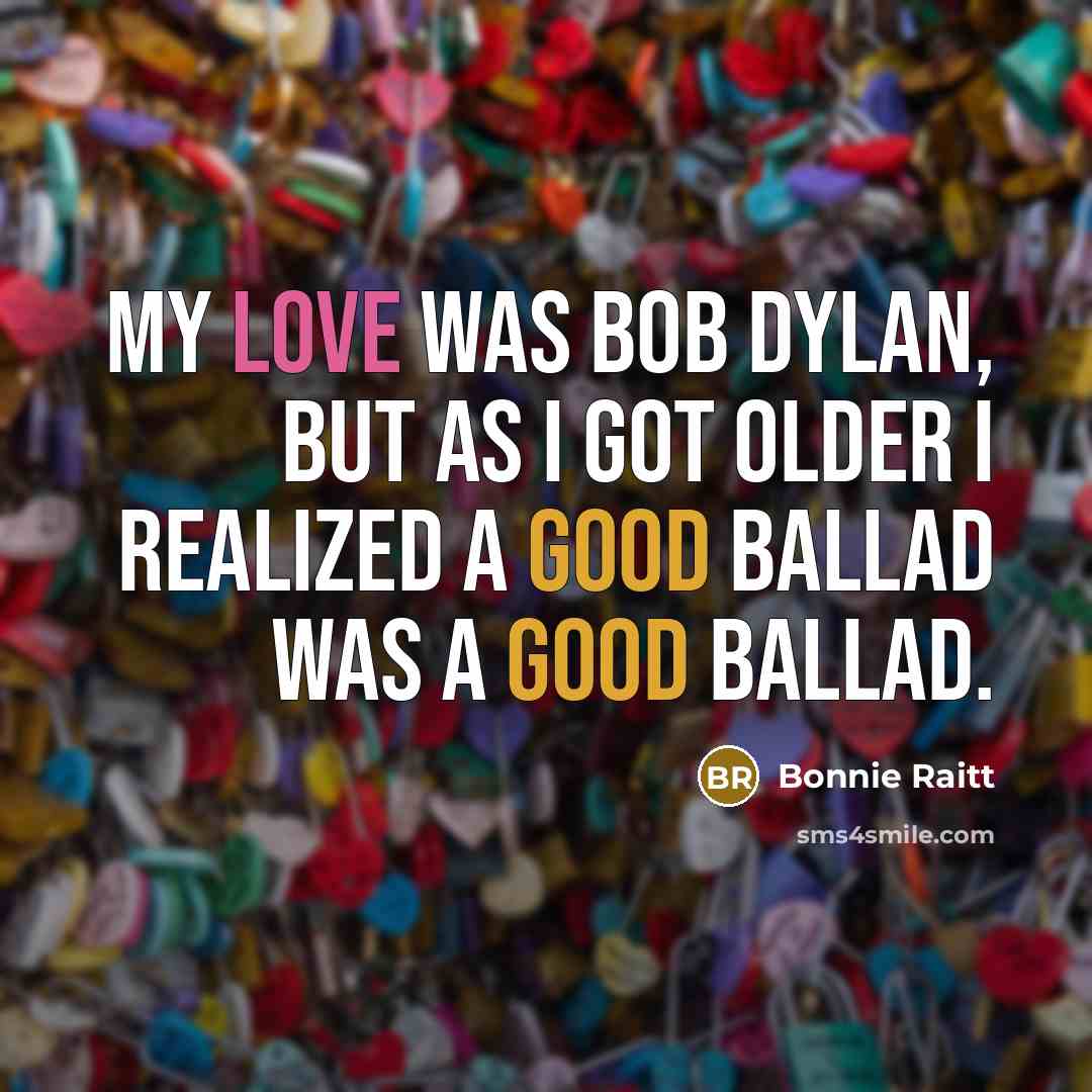“My love was Bob Dylan, but as I got older I realized a good ballad was a good ballad.” quote by Bonnie Raitt