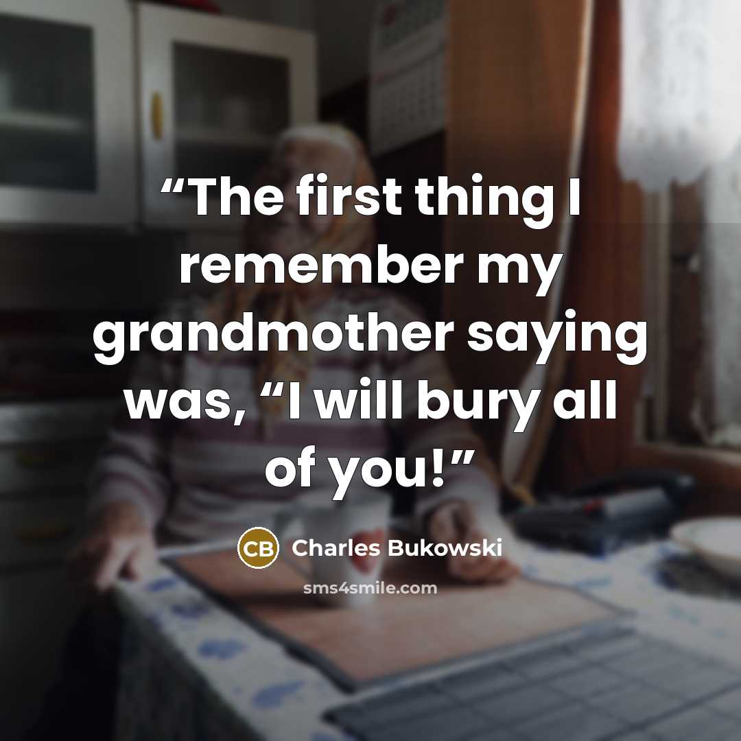 “The first thing I remember my grandmother saying was, “I will bury all of you!” quote by Charles Bukowski