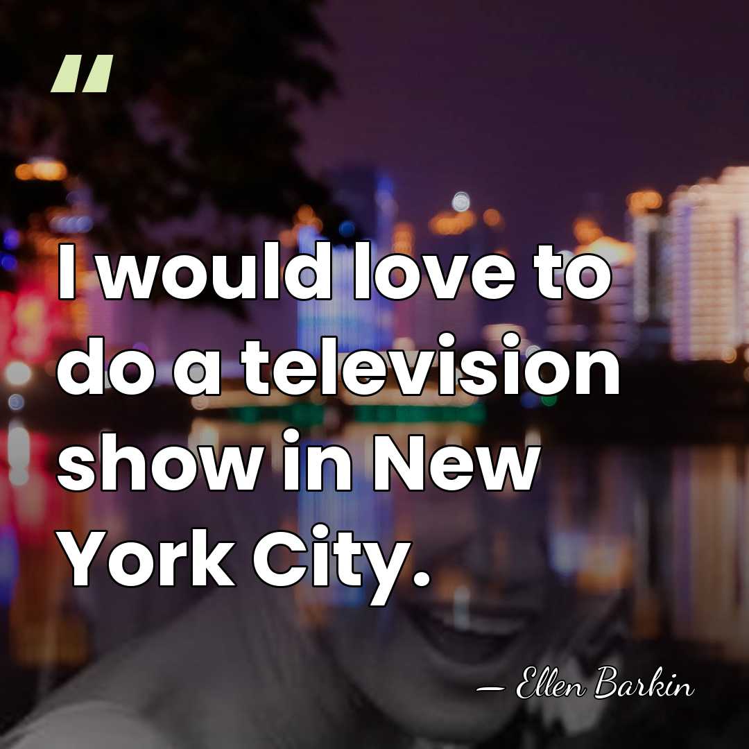 I would love to do a television show in New York City. - Ellen Barkin