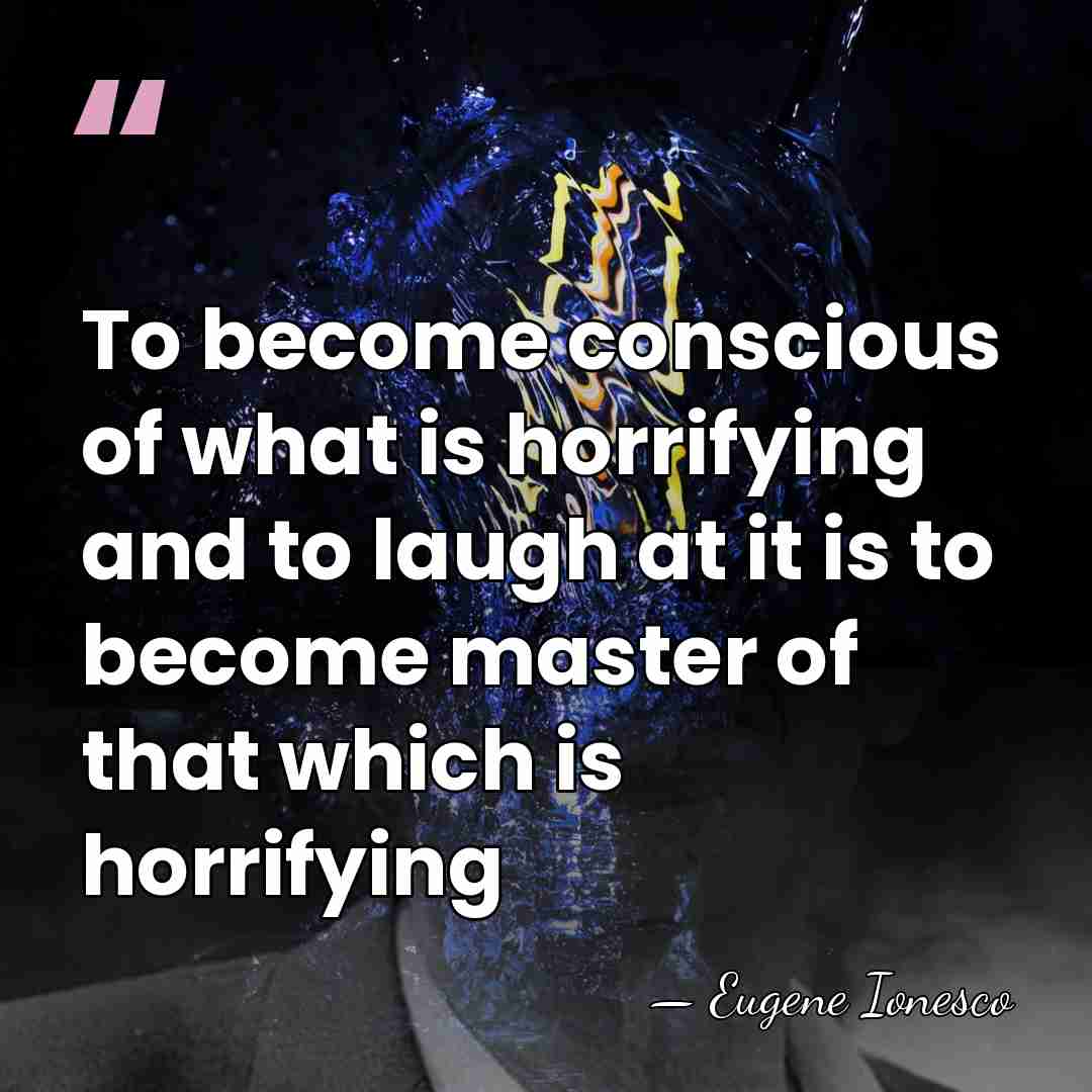 To become conscious of what is horrifying and to laugh at it&hellip; - Eugene Ionesco