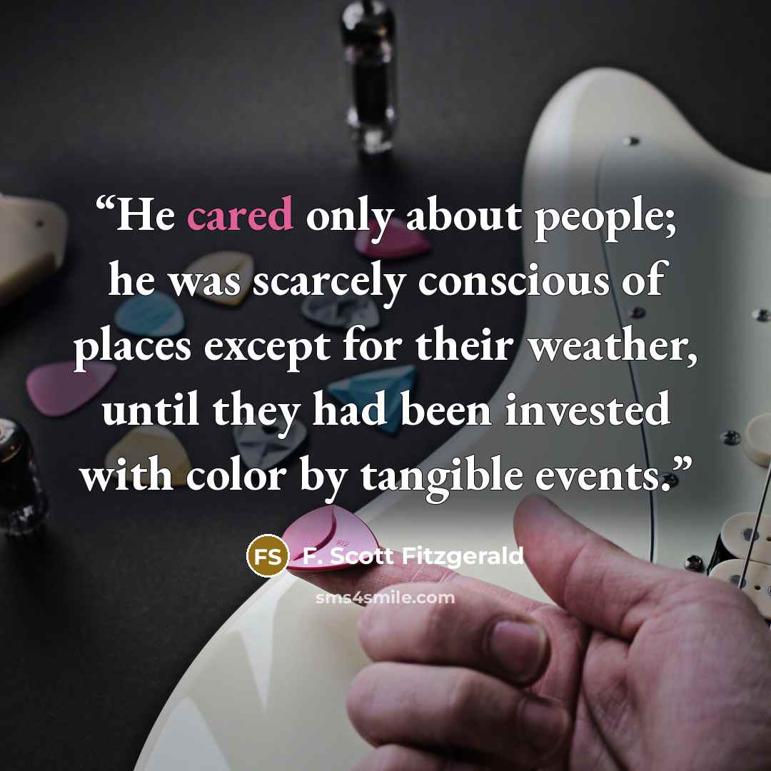“He cared only about people; he was scarcely conscious of places except for their weather, until they had been invested with color by tangible events.” quote by F. Scott Fitzgerald