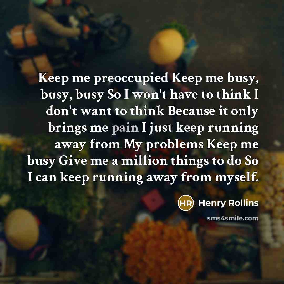 “Keep me preoccupied Keep me busy, busy, busy So I…” quote by Henry Rollins