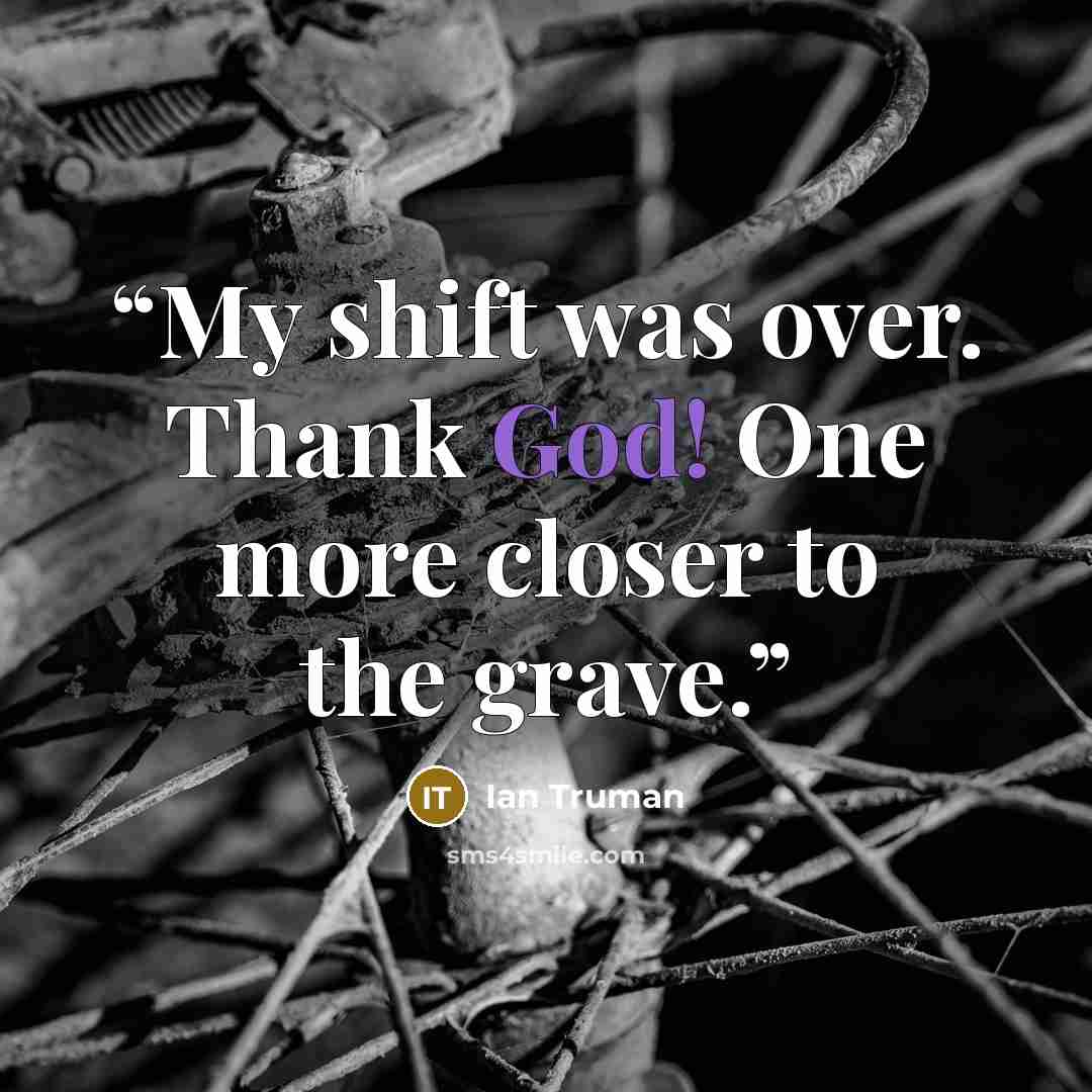 “My shift was over. Thank God! One more closer to the grave.” quote by Ian Truman