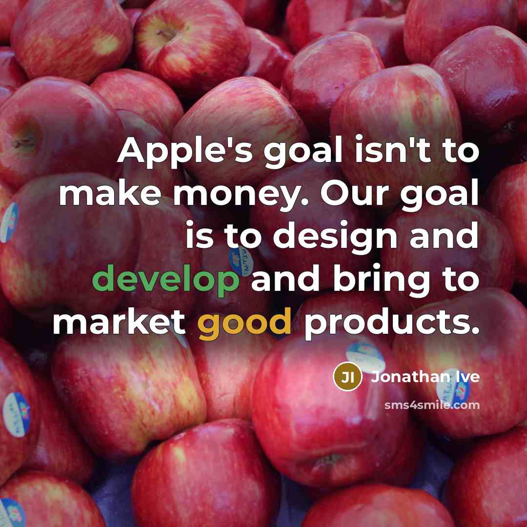 “Apple's goal isn't to make money. Our goal is to design and develop and bring to market good products.” quote by Jonathan Ive