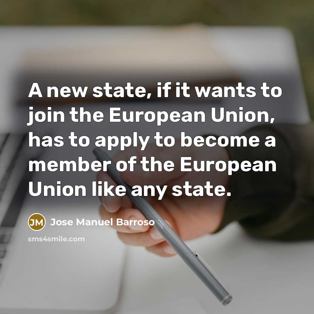 “A new state, if it wants to join the European Union, has to apply to become a member of the European Union like any state.” quote by Jose Manuel Barroso