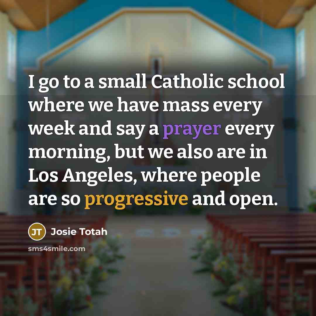“I go to a small Catholic school where we have mass every week and say a prayer every morning, but we also are in Los Angeles, where people are so progressive and open.” quote by Josie Totah