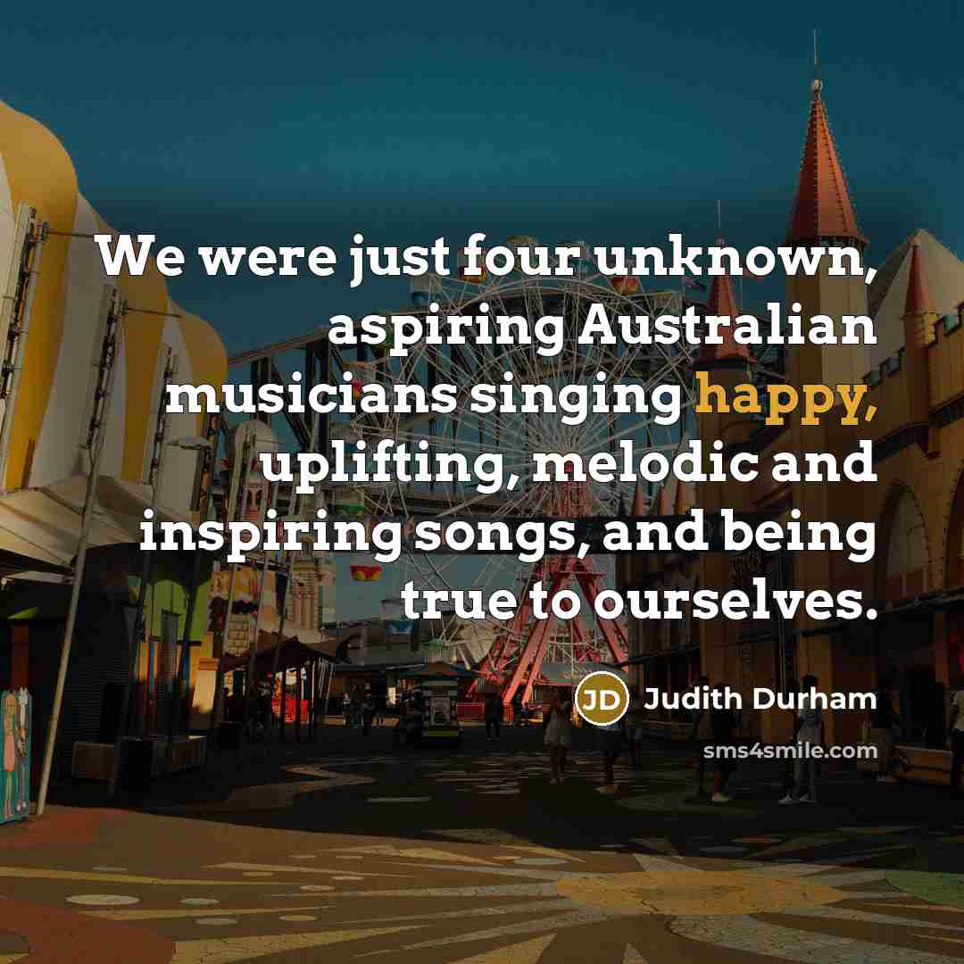 “We were just four unknown, aspiring Australian musicians singing happy,…” quote by Judith Durham