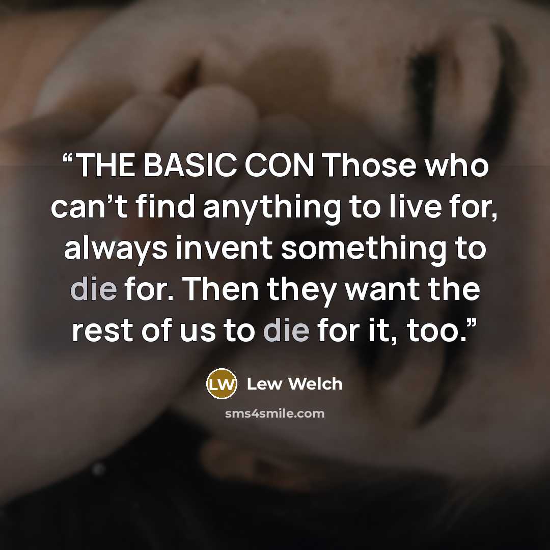 “THE BASIC CON Those who can’t find anything to live for, always invent something to die for. Then they want the rest of us to die for it, too.” quote by Lew Welch