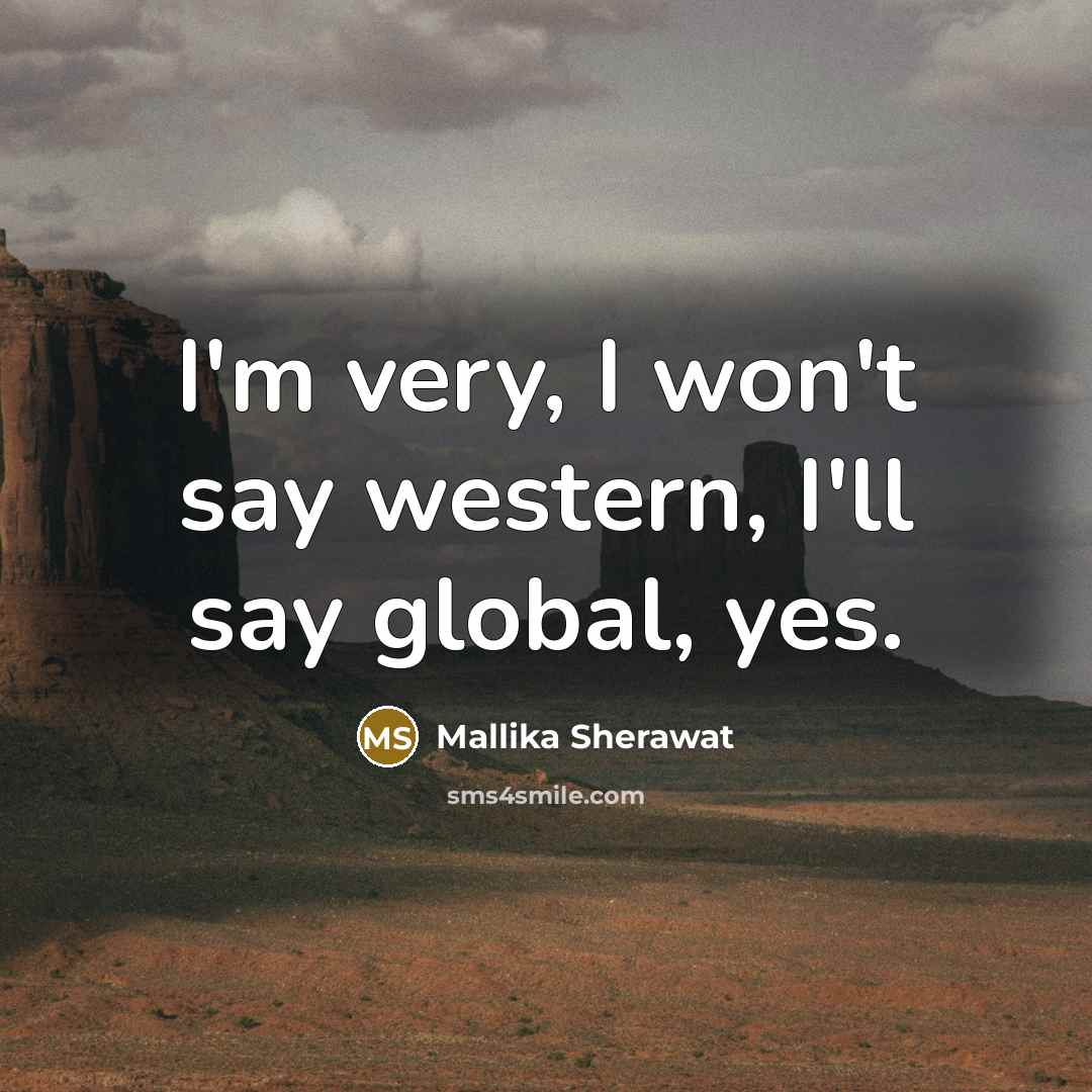 “I'm very, I won't say western, I'll say global, yes.…” quote by Mallika Sherawat