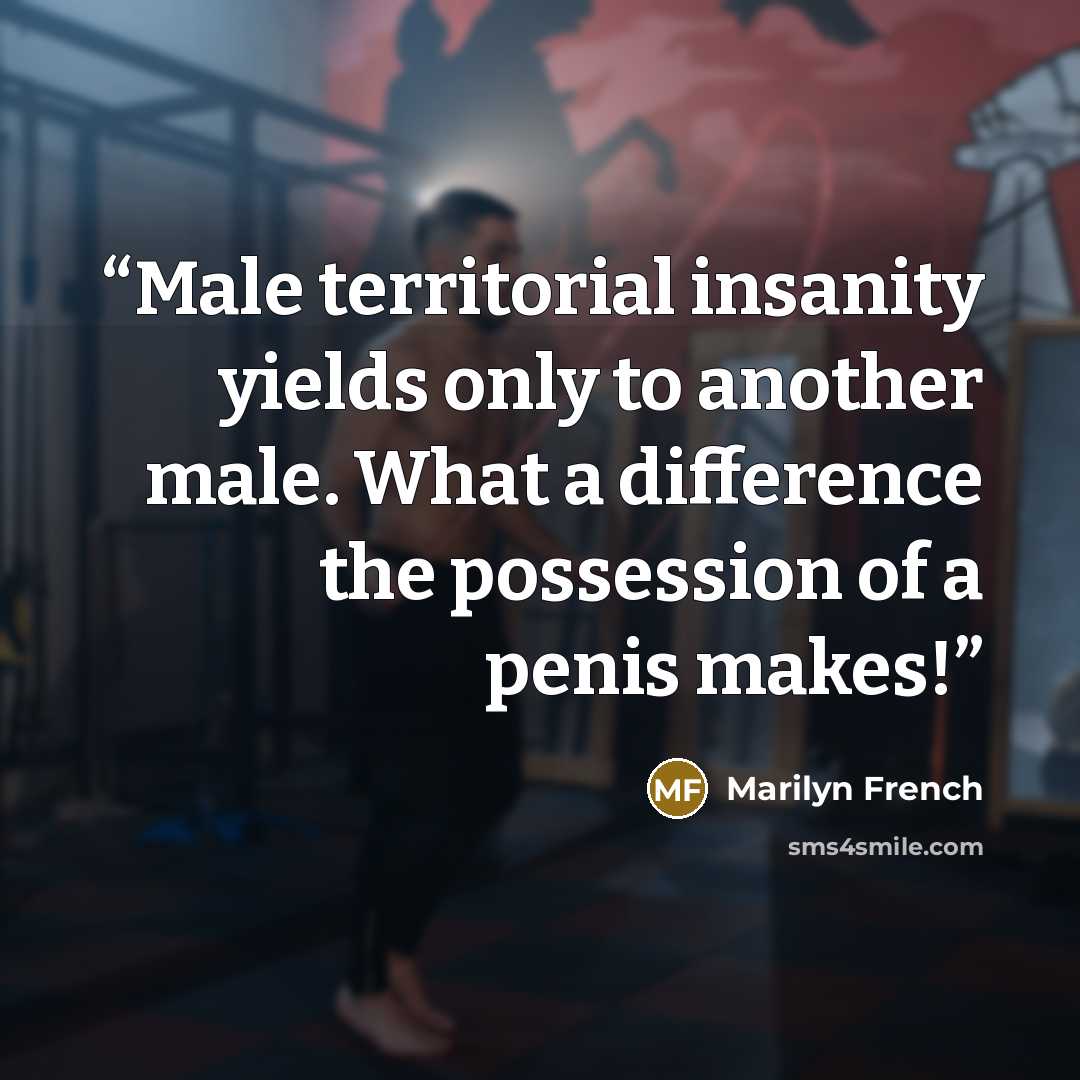 “Male territorial insanity yields only to another male. What a difference the possession of a penis makes!” quote by Marilyn French
