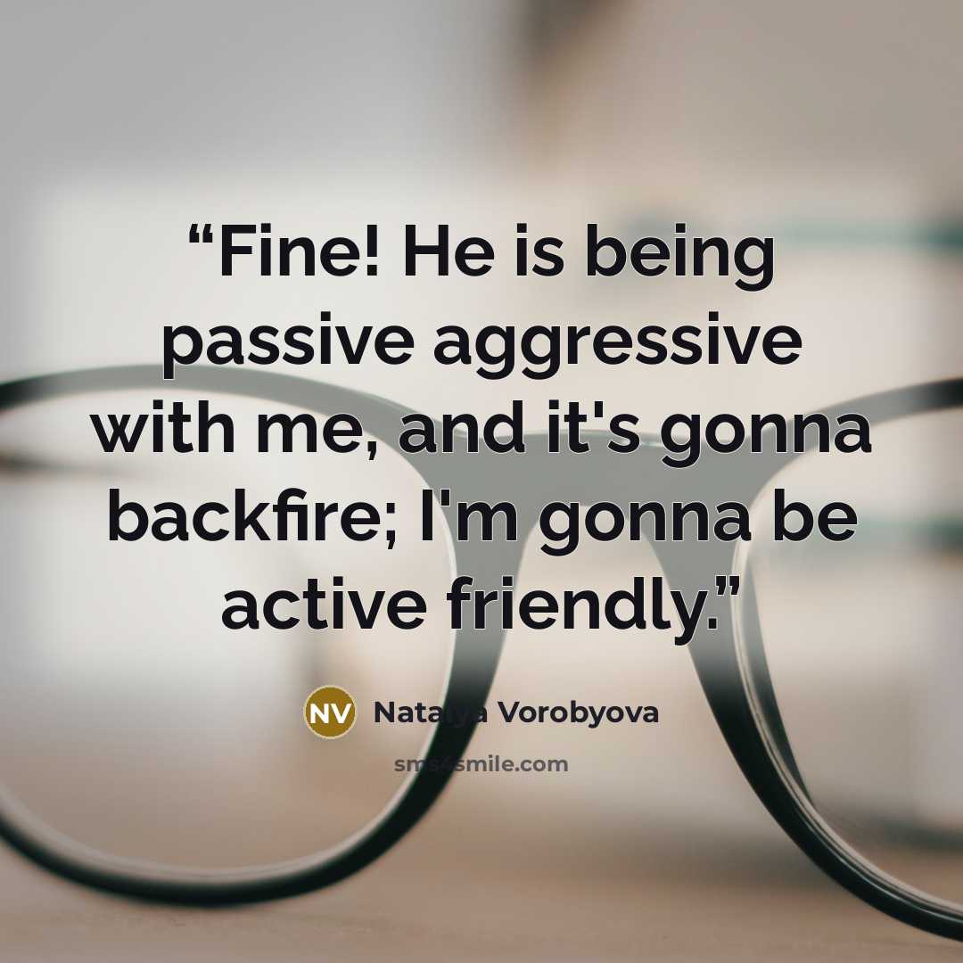 “Fine! He is being passive aggressive with me, and it's gonna backfire; I'm gonna be active friendly.” quote by Natalya Vorobyova