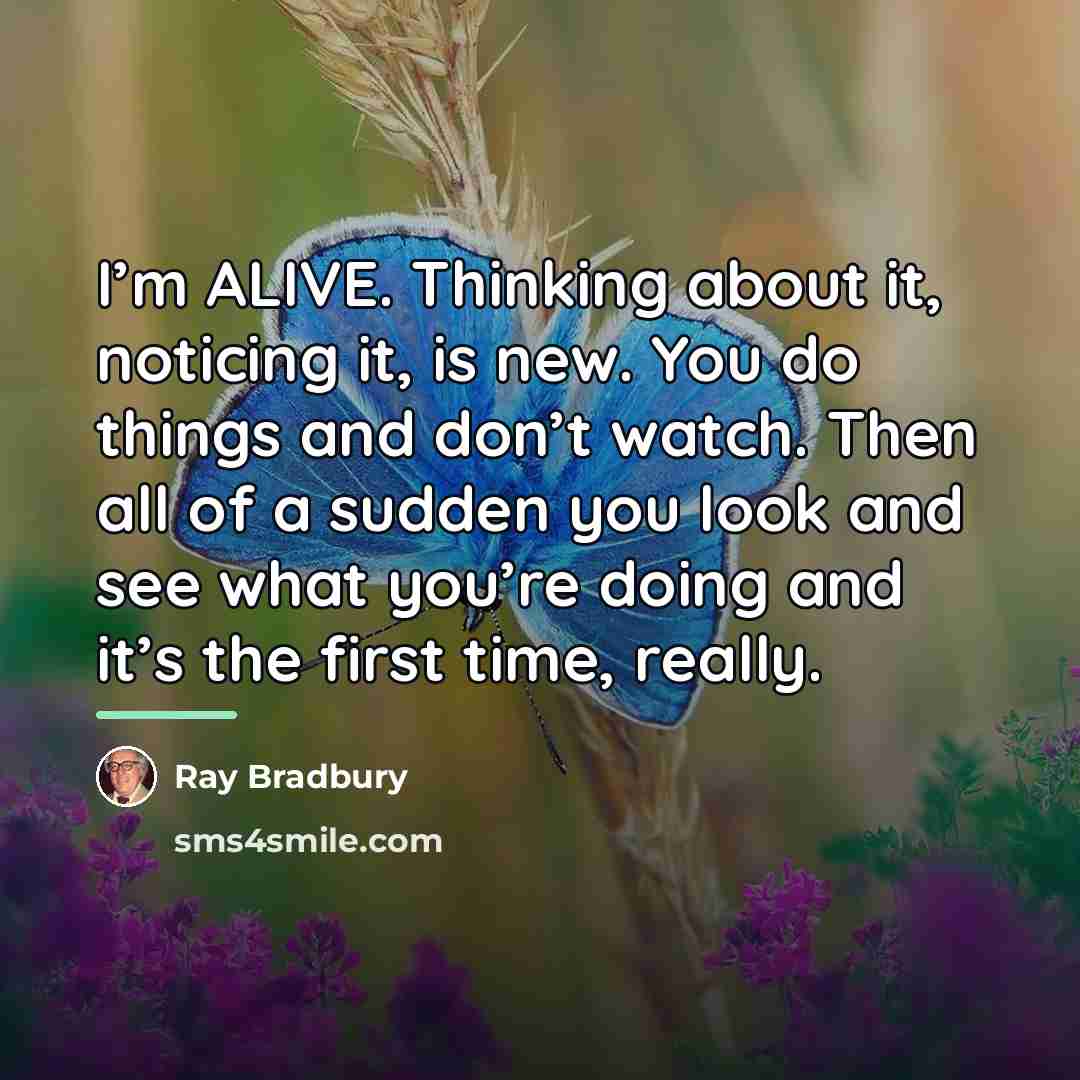 “I’m ALIVE. Thinking about it, noticing it, is new. You…” quote by Ray Bradbury