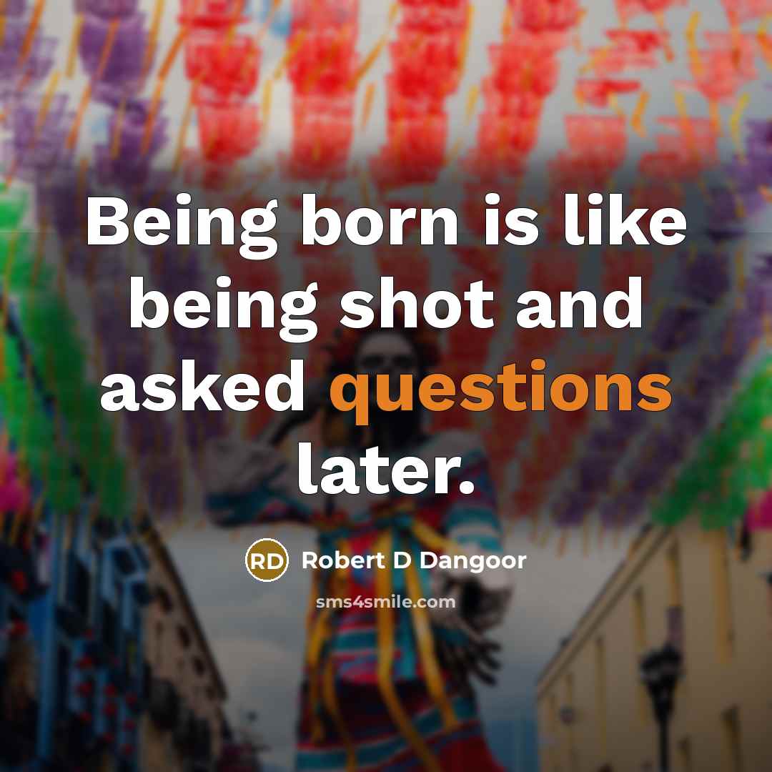 “Being born is like being shot and asked questions later.” quote by Robert D Dangoor