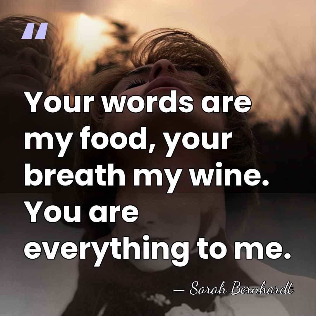 Your words are my food, your breath my wine. You are everything&hellip; - Sarah Bernhardt