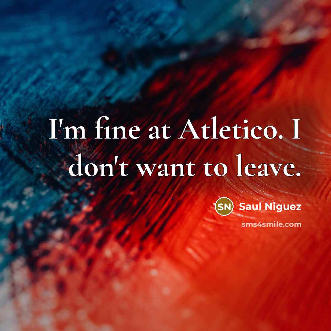 “I'm fine at Atletico. I don't want to leave.…” quote by Saul Niguez