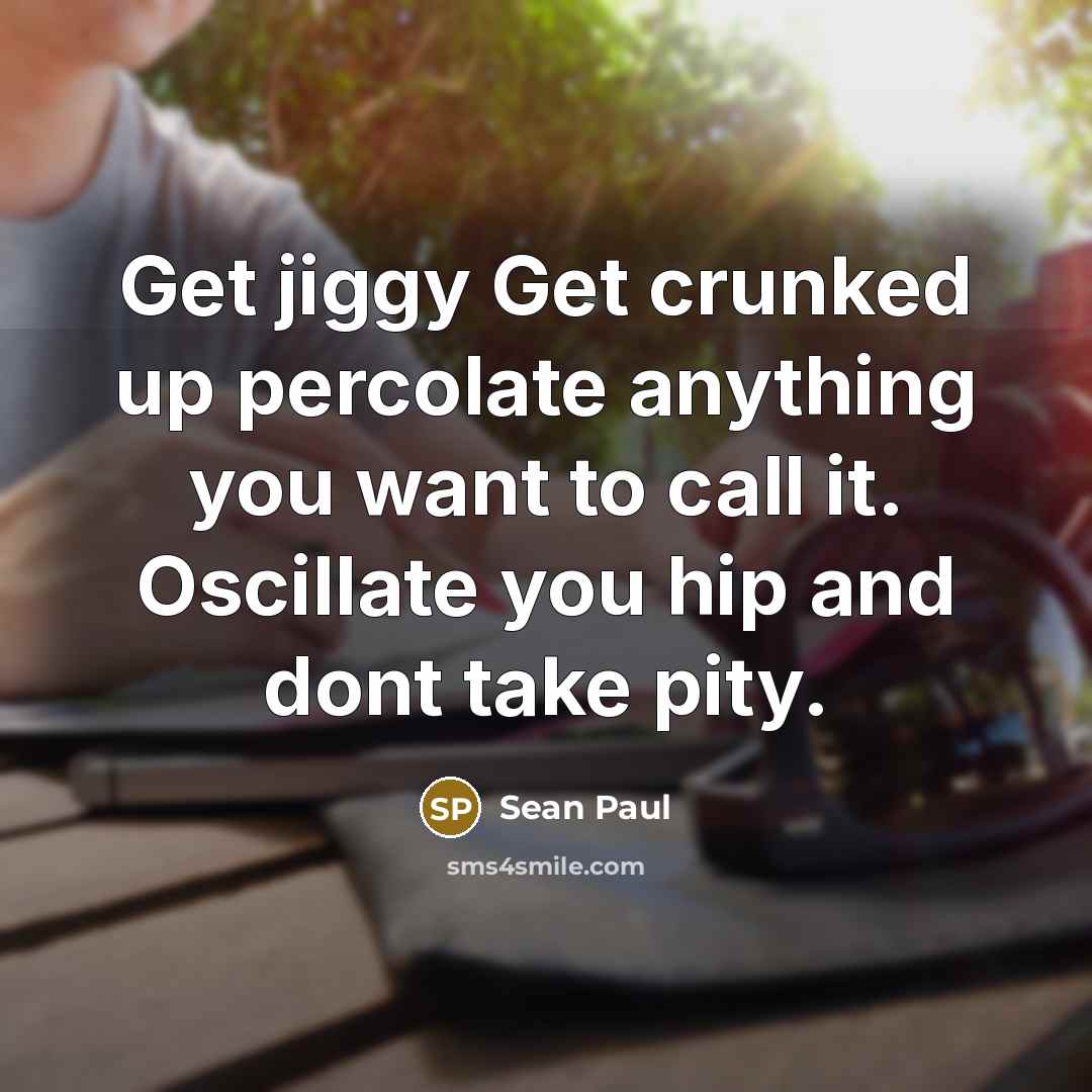 “Get jiggy Get crunked up percolate anything you want to…” quote by Sean Paul