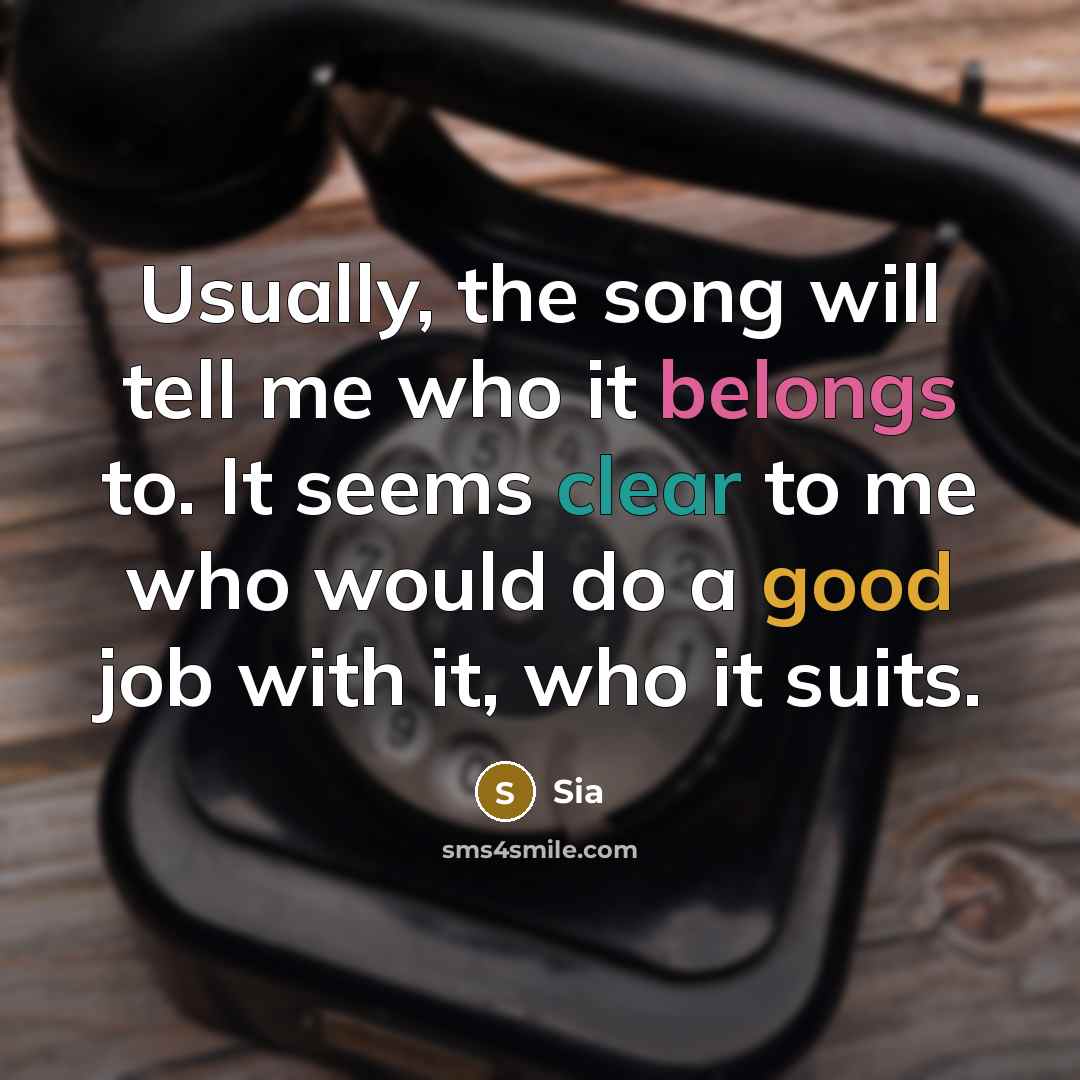 “Usually, the song will tell me who it belongs to. It seems clear to me who would do a good job with it, who it suits.” quote by Sia