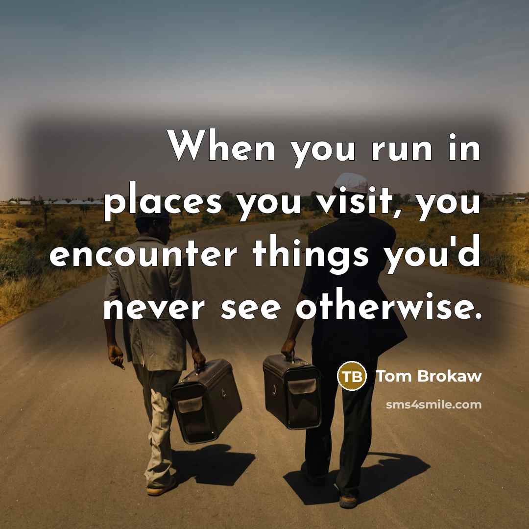 “When you run in places you visit, you encounter things…” quote by Tom Brokaw