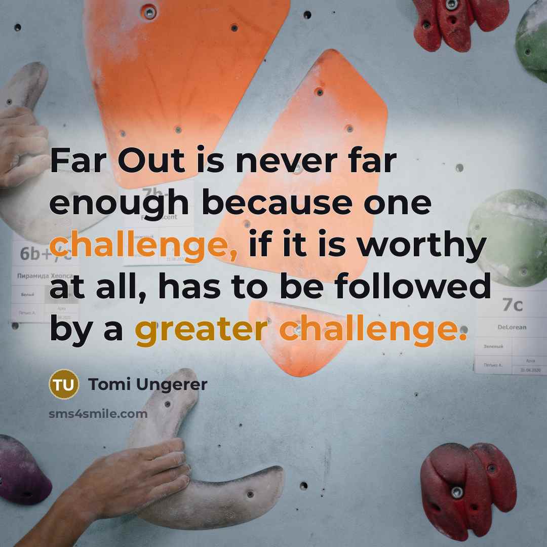 “Far Out is never far enough because one challenge, if it is worthy at all, has to be followed by a greater challenge.” quote by Tomi Ungerer