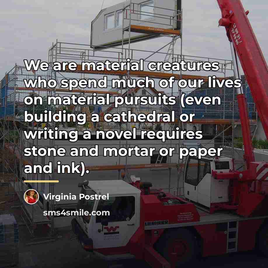 “We are material creatures who spend much of our lives…” quote by Virginia Postrel