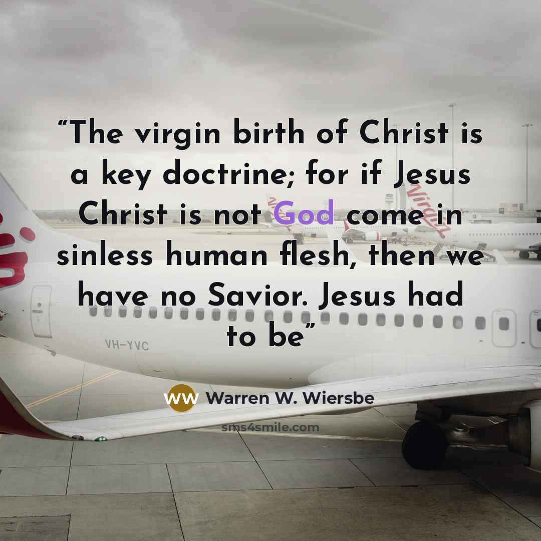 “The virgin birth of Christ is a key doctrine; for if Jesus Christ is not God come in sinless human flesh, then we have no Savior. Jesus had to be” quote by Warren W. Wiersbe