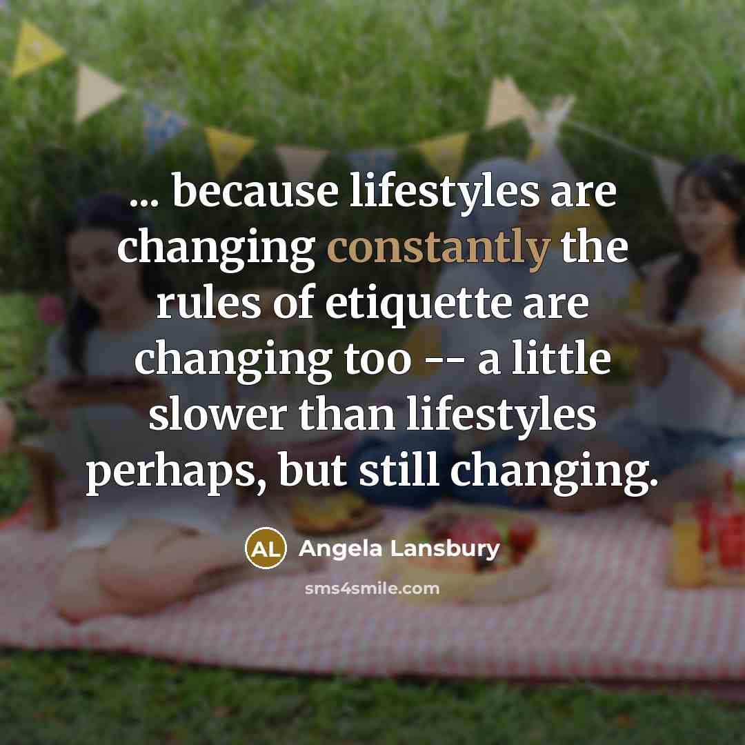 “... because lifestyles are changing constantly the rules of etiquette are changing too -- a little slower than lifestyles perhaps, but still changing.” quote by Angela Lansbury