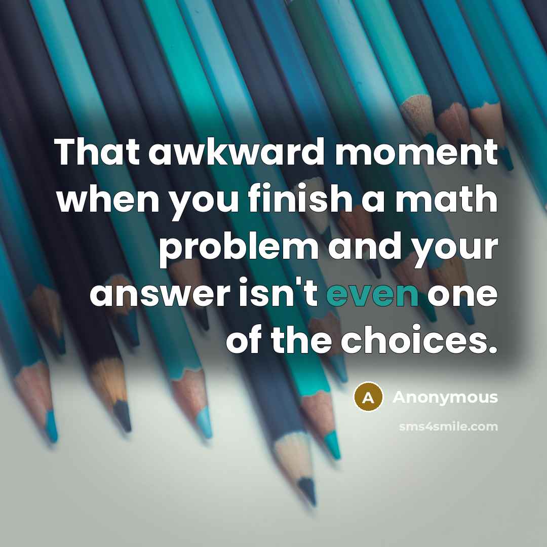 “That awkward moment when you finish a math problem and your answer isn't even one of the choices.” quote by Anonymous