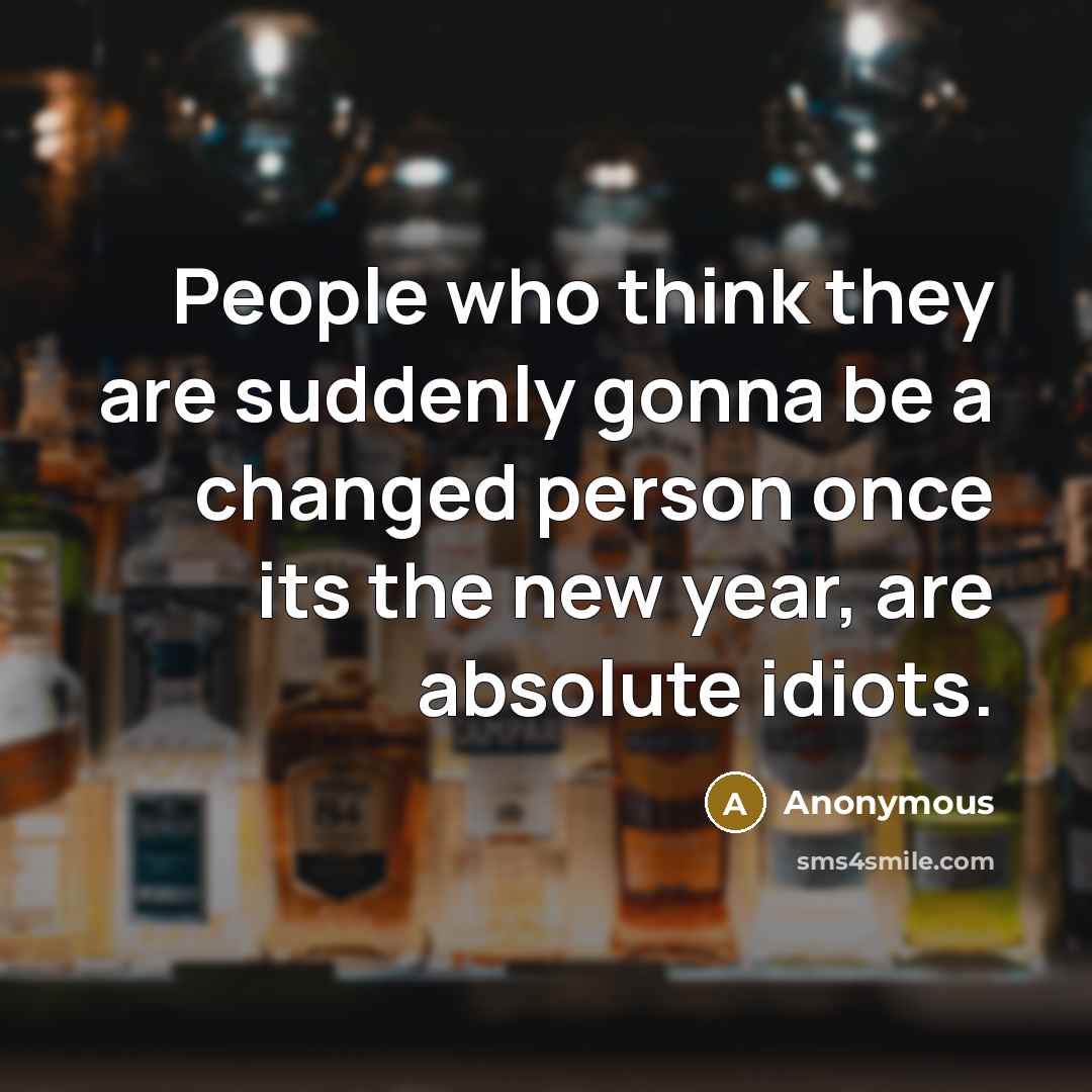 “People who think they are suddenly gonna be a changed person once its the new year, are absolute idiots.” quote by Anonymous