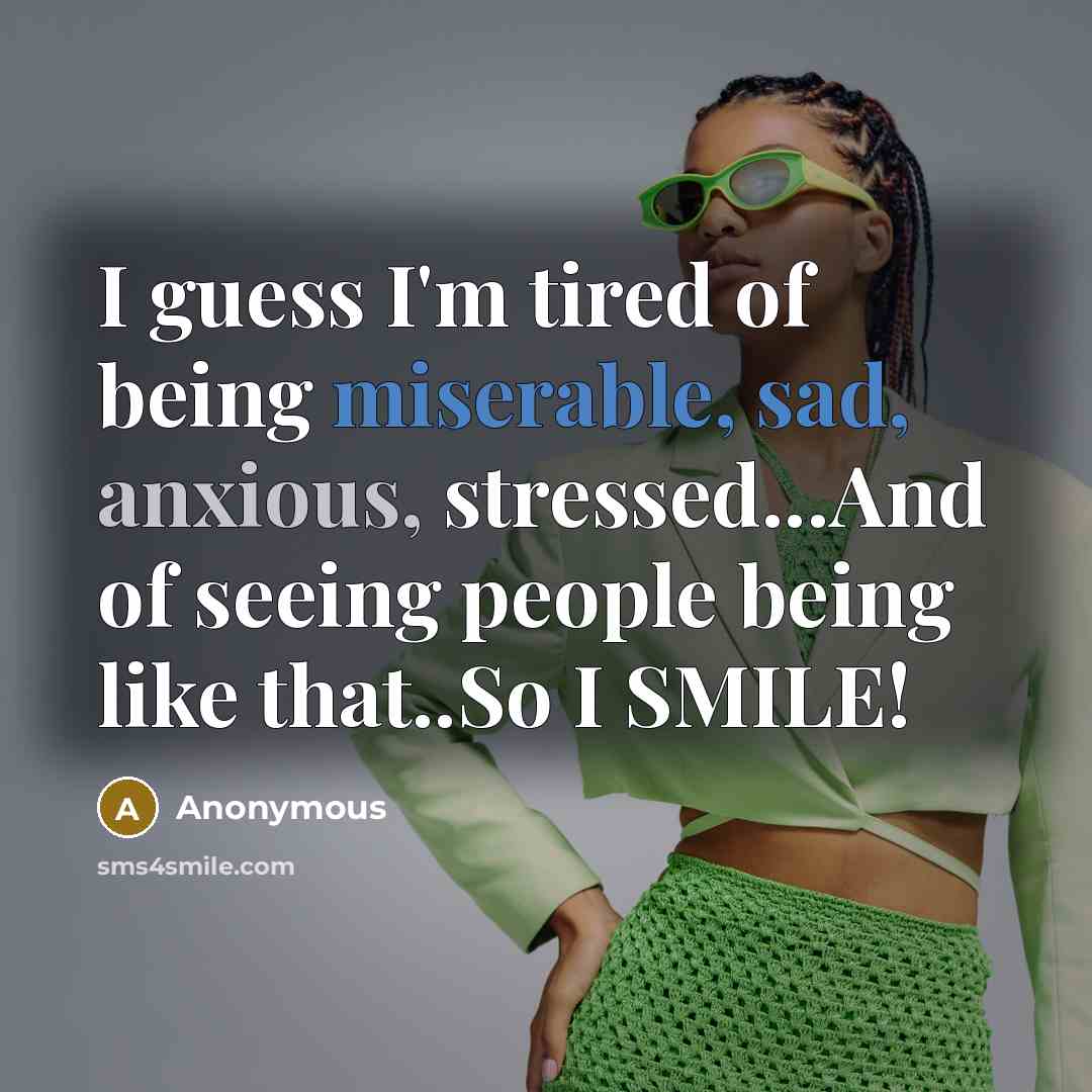 “I guess I'm tired of being miserable, sad, anxious, stressed...And of seeing people being like that..So I SMILE!” quote by Anonymous