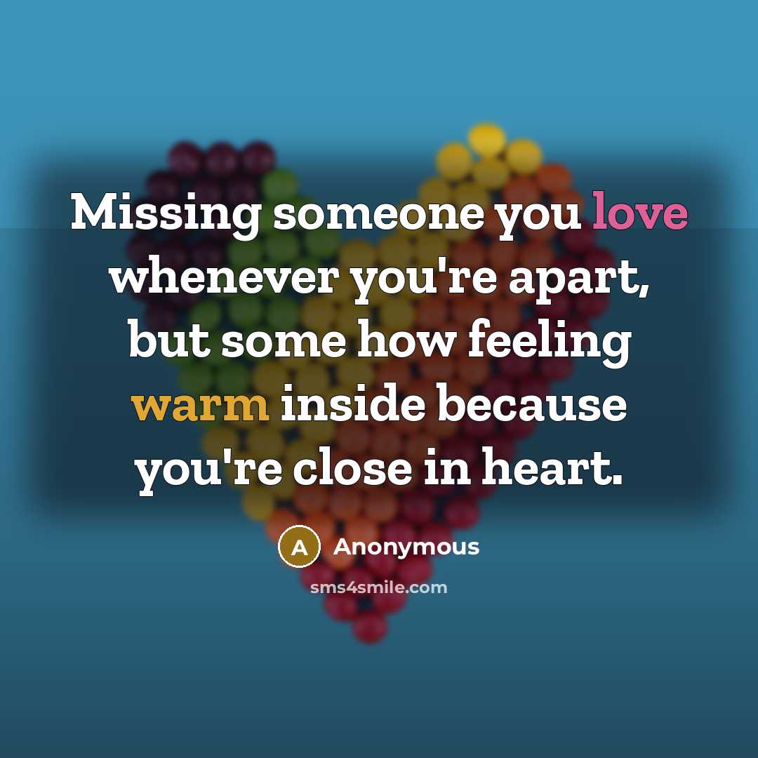 “Missing someone you love whenever you're apart, but some how feeling warm inside because you're close in heart.” quote by Anonymous